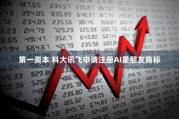 第一资本 科大讯飞申请注册AI星朋友商标