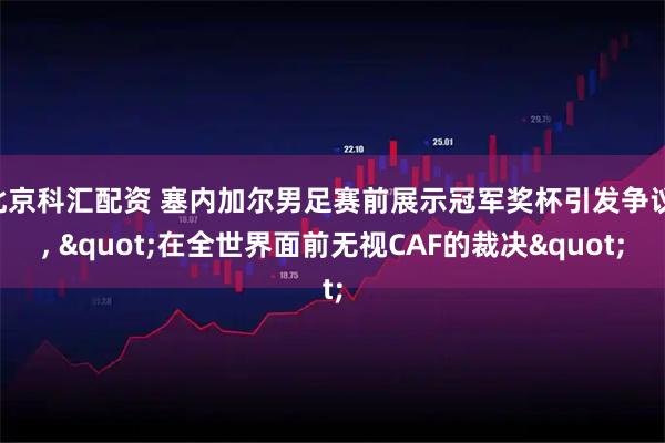 北京科汇配资 塞内加尔男足赛前展示冠军奖杯引发争议 , "在全世界面前无视CAF的裁决"