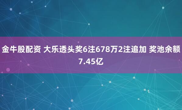 金牛股配资 大乐透头奖6注678万2注追加 奖池余额7.45亿