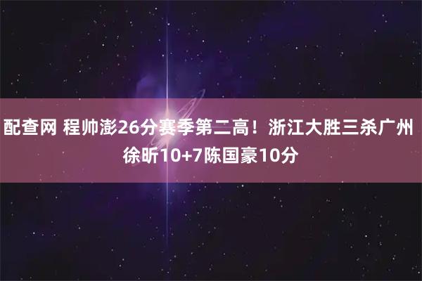 配查网 程帅澎26分赛季第二高！浙江大胜三杀广州 徐昕10+7陈国豪10分