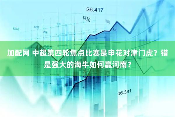 加配网 中超第四轮焦点比赛是申花对津门虎？错是强大的海牛如何赢河南？