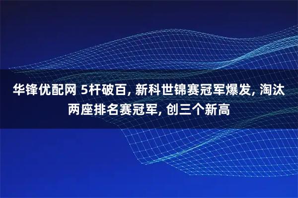 华锋优配网 5杆破百, 新科世锦赛冠军爆发, 淘汰两座排名赛冠军, 创三个新高