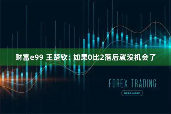 财富e99 王楚钦: 如果0比2落后就没机会了
