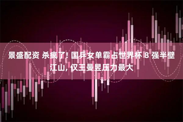 景盛配资 杀疯了! 国乒女单霸占世界杯 8 强半壁江山, 仅王曼昱压力最大