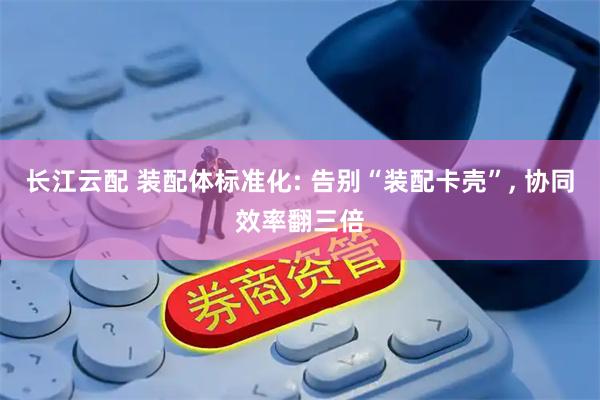 长江云配 装配体标准化: 告别“装配卡壳”, 协同效率翻三倍
