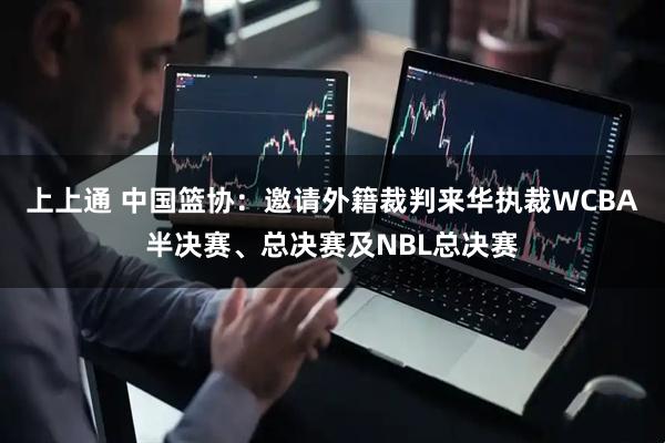 上上通 中国篮协：邀请外籍裁判来华执裁WCBA半决赛、总决赛及NBL总决赛