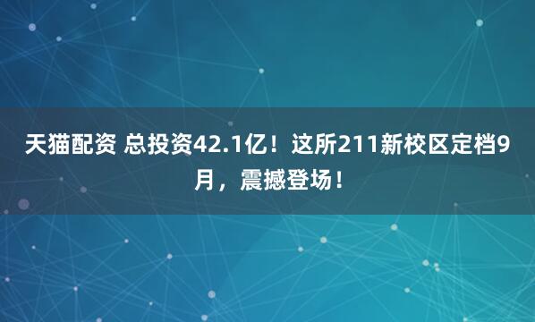 天猫配资 总投资42.1亿！这所211新校区定档9月，震撼登场！
