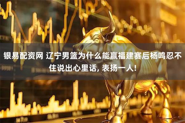 银易配资网 辽宁男篮为什么能赢福建赛后杨鸣忍不住说出心里话, 表扬一人!