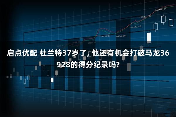 启点优配 杜兰特37岁了, 他还有机会打破马龙36928的得分纪录吗?