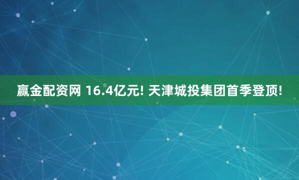 赢金配资网 16.4亿元! 天津城投集团首季登顶!