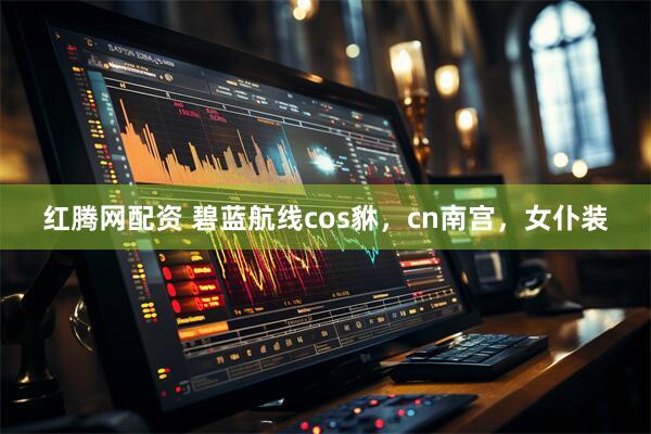 红腾网配资 碧蓝航线cos貅，cn南宫，女仆装
