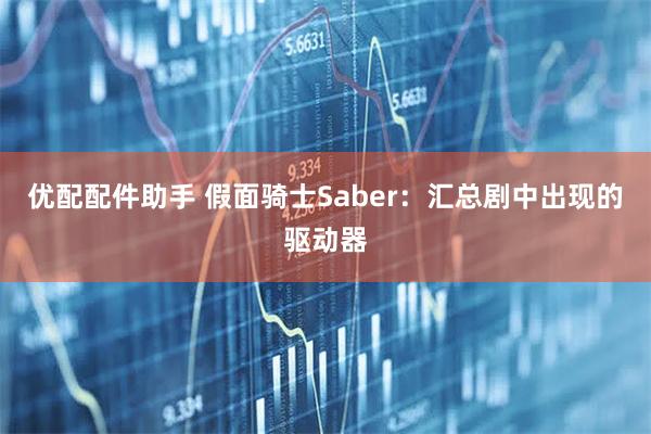优配配件助手 假面骑士Saber：汇总剧中出现的驱动器